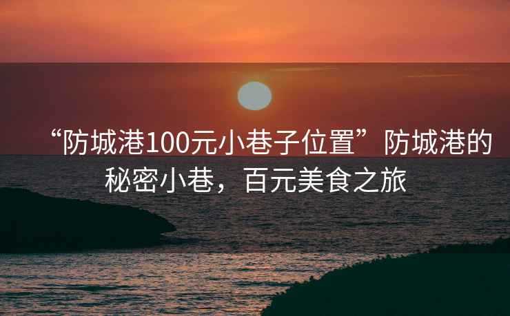 “防城港100元小巷子位置”防城港的秘密小巷，百元美食之旅