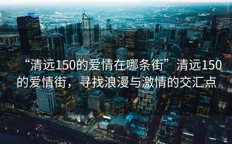 “清遠150的愛(ài)情在哪條街”清遠150的愛(ài)情街，尋找浪漫與激情的交匯點(diǎn)