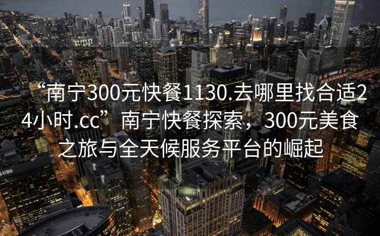 “南寧300元快餐1130.去哪里找合適24小時(shí).cc”南寧快餐探索，300元美食之旅與全天候服務(wù)平臺的崛起