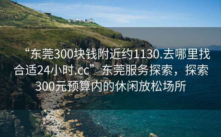 “東莞300塊錢(qián)附近約1130.去哪里找合適24小時(shí).cc”東莞服務(wù)探索，探索300元預算內的休閑放松場(chǎng)所