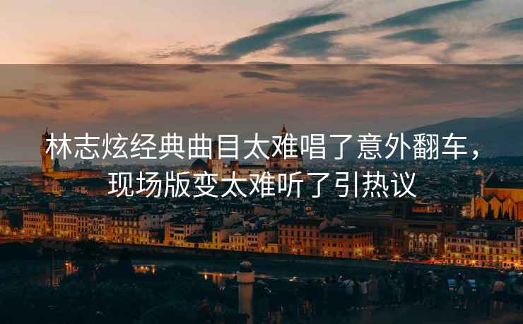 林志炫經(jīng)典曲目太難唱了意外翻車(chē)，現場(chǎng)版變太難聽(tīng)了引熱議