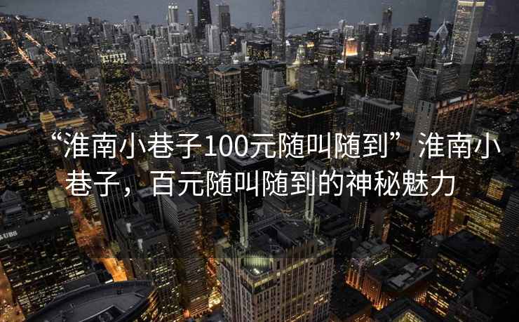 “淮南小巷子100元隨叫隨到”淮南小巷子，百元隨叫隨到的神秘魅力