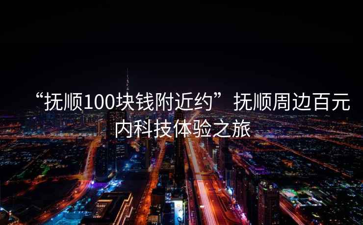 “撫順100塊錢(qián)附近約”撫順周邊百元內科技體驗之旅
