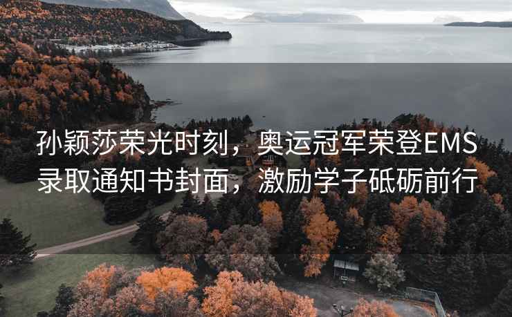 孫穎莎榮光時(shí)刻，奧運冠軍榮登EMS錄取通知書(shū)封面，激勵學(xué)子砥礪前行