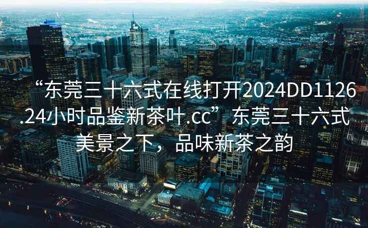 “東莞三十六式在線(xiàn)打開(kāi)2024DD1126.24小時(shí)品鑒新茶葉.cc”東莞三十六式美景之下，品味新茶之韻