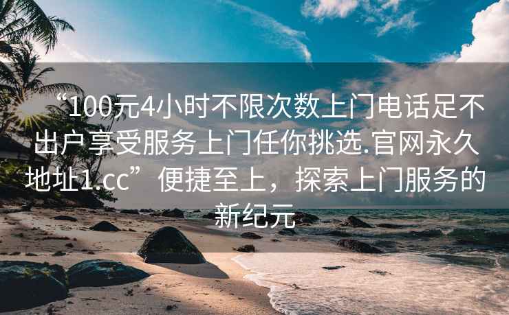 “100元4小時(shí)不限次數上門(mén)電話(huà)足不出戶(hù)享受服務(wù)上門(mén)任你挑選.官網(wǎng)永久地址1.cc”便捷至上，探索上門(mén)服務(wù)的新紀元