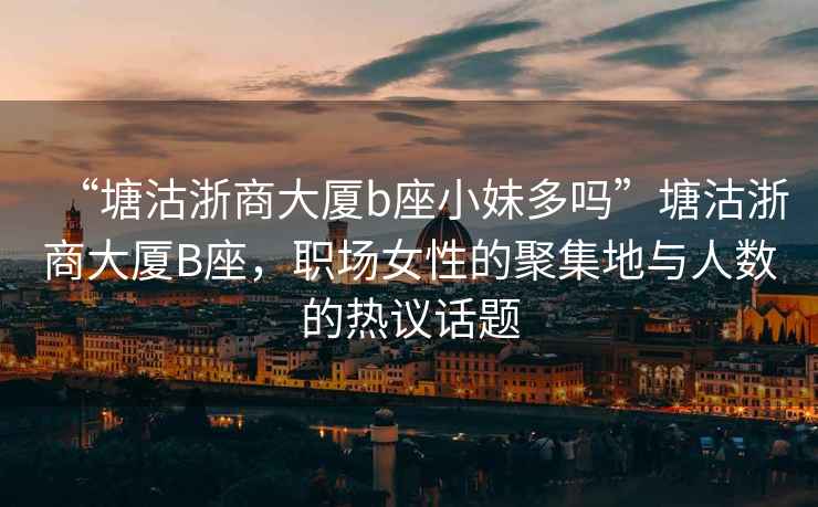 “塘沽浙商大廈b座小妹多嗎”塘沽浙商大廈B座，職場(chǎng)女性的聚集地與人數的熱議話(huà)題