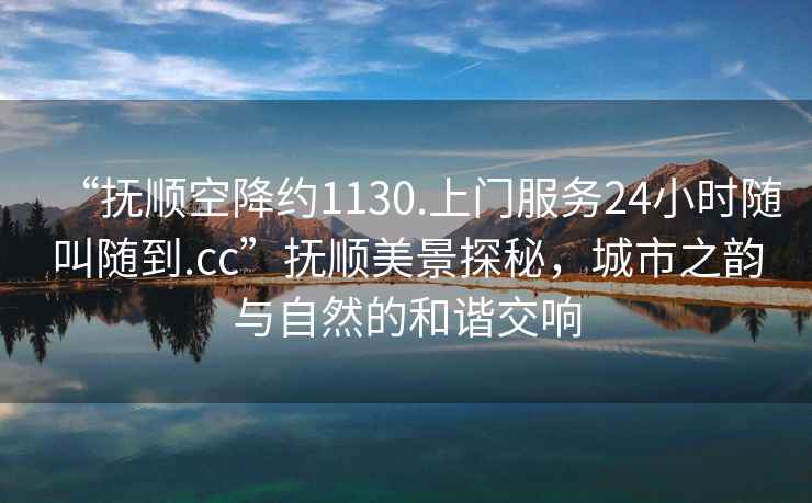 “撫順空降約1130.上門(mén)服務(wù)24小時(shí)隨叫隨到.cc”撫順美景探秘，城市之韻與自然的和諧交響