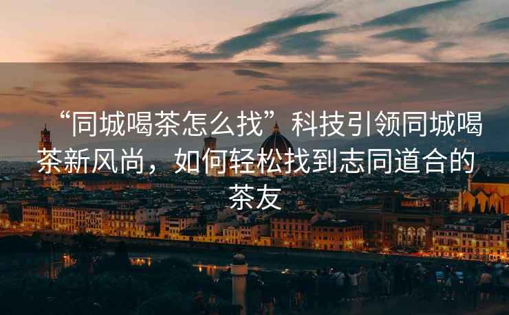 “同城喝茶怎么找”科技引領(lǐng)同城喝茶新風(fēng)尚，如何輕松找到志同道合的茶友