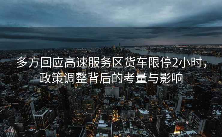 多方回應高速服務(wù)區貨車(chē)限停2小時(shí)，政策調整背后的考量與影響