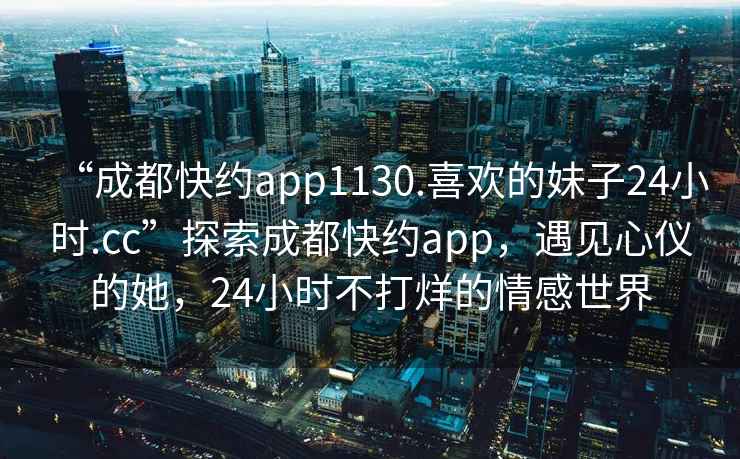 “成都快約app1130.喜歡的妹子24小時(shí).cc”探索成都快約app，遇見(jiàn)心儀的她，24小時(shí)不打烊的情感世界