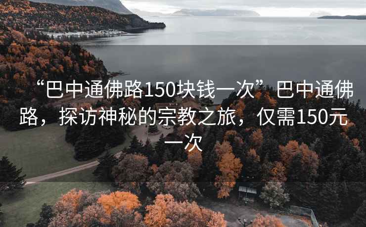 “巴中通佛路150塊錢(qián)一次”巴中通佛路，探訪(fǎng)神秘的宗教之旅，僅需150元一次