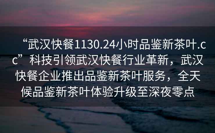 “武漢快餐1130.24小時(shí)品鑒新茶葉.cc”科技引領(lǐng)武漢快餐行業(yè)革新，武漢快餐企業(yè)推出品鑒新茶葉服務(wù)，全天候品鑒新茶葉體驗升級至深夜零點(diǎn)