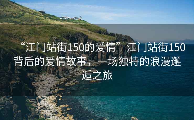 “江門(mén)站街150的愛(ài)情”江門(mén)站街150背后的愛(ài)情故事，一場(chǎng)獨特的浪漫邂逅之旅