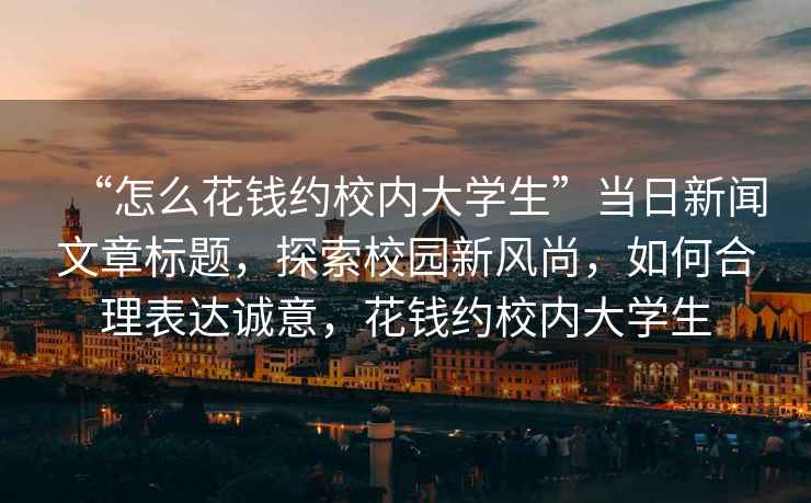 “怎么花錢(qián)約校內大學(xué)生”當日新聞文章標題，探索校園新風(fēng)尚，如何合理表達誠意，花錢(qián)約校內大學(xué)生