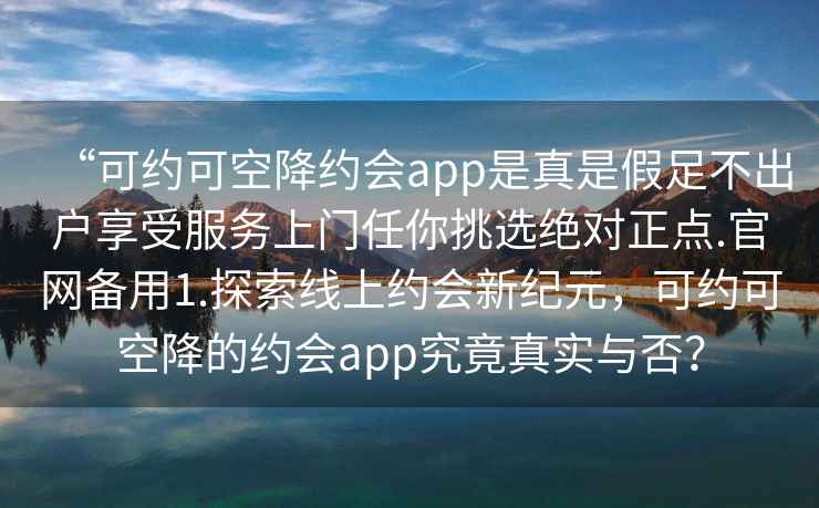 “可約可空降約會(huì )app是真是假足不出戶(hù)享受服務(wù)上門(mén)任你挑選絕對正點(diǎn).官網(wǎng)備用1.探索線(xiàn)上約會(huì )新紀元，可約可空降的約會(huì )app究竟真實(shí)與否？
