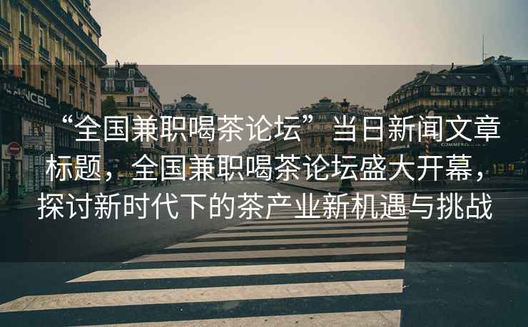 “全國兼職喝茶論壇”當日新聞文章標題，全國兼職喝茶論壇盛大開(kāi)幕，探討新時(shí)代下的茶產(chǎn)業(yè)新機遇與挑戰