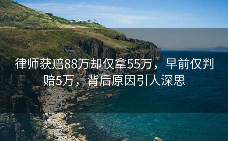 律師獲賠88萬(wàn)卻僅拿55萬(wàn)，早前僅判賠5萬(wàn)，背后原因引人深思
