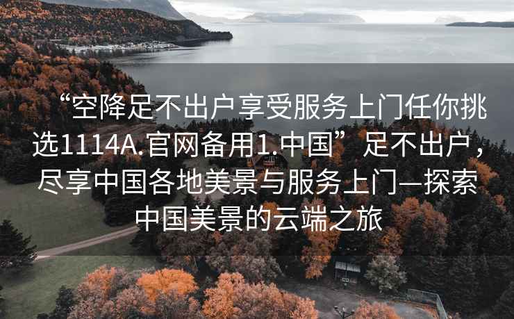 “空降足不出戶(hù)享受服務(wù)上門(mén)任你挑選1114A.官網(wǎng)備用1.中國”足不出戶(hù)，盡享中國各地美景與服務(wù)上門(mén)—探索中國美景的云端之旅