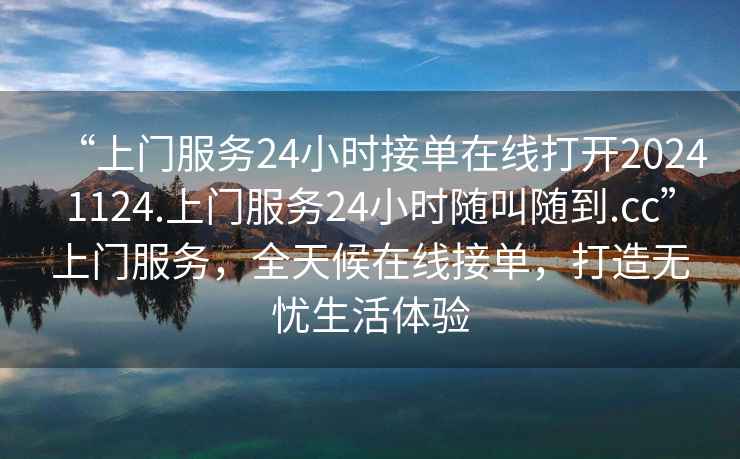 “上門(mén)服務(wù)24小時(shí)接單在線(xiàn)打開(kāi)20241124.上門(mén)服務(wù)24小時(shí)隨叫隨到.cc”上門(mén)服務(wù)，全天候在線(xiàn)接單，打造無(wú)憂(yōu)生活體驗