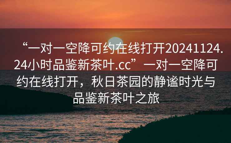“一對一空降可約在線(xiàn)打開(kāi)20241124.24小時(shí)品鑒新茶葉.cc”一對一空降可約在線(xiàn)打開(kāi)，秋日茶園的靜謐時(shí)光與品鑒新茶葉之旅
