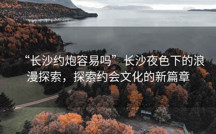 “長(cháng)沙約炮容易嗎”長(cháng)沙夜色下的浪漫探索，探索約會(huì )文化的新篇章