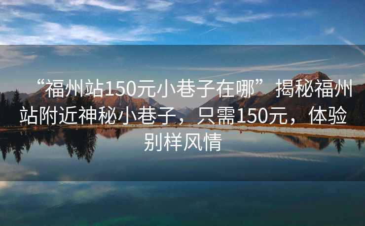 “福州站150元小巷子在哪”揭秘福州站附近神秘小巷子，只需150元，體驗別樣風(fēng)情