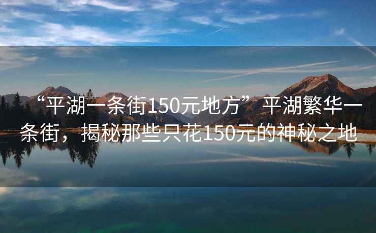 “平湖一條街150元地方”平湖繁華一條街，揭秘那些只花150元的神秘之地