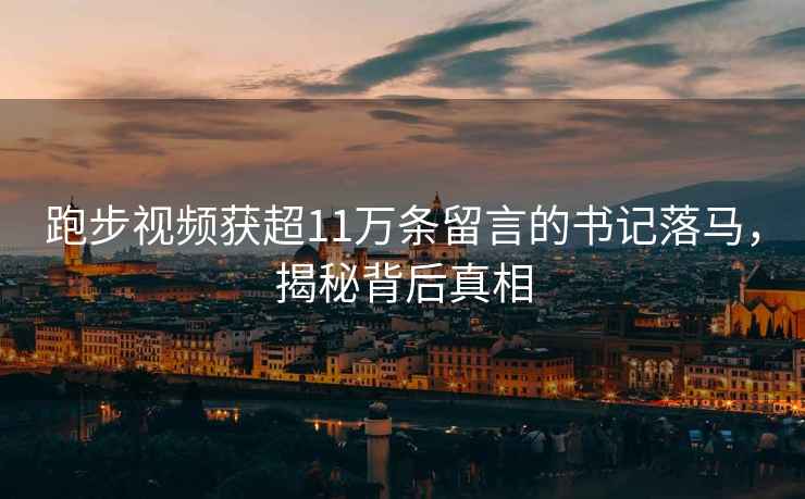 跑步視頻獲超11萬(wàn)條留言的書(shū)記落馬，揭秘背后真相