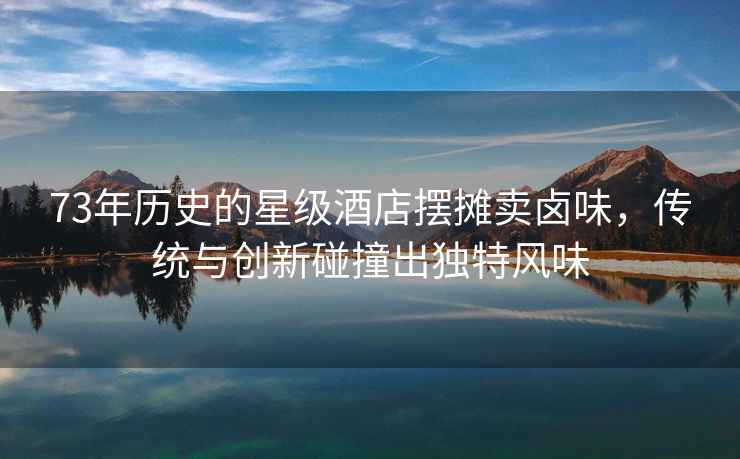 73年歷史的星級酒店擺攤賣(mài)鹵味，傳統與創(chuàng  )新碰撞出獨特風(fēng)味