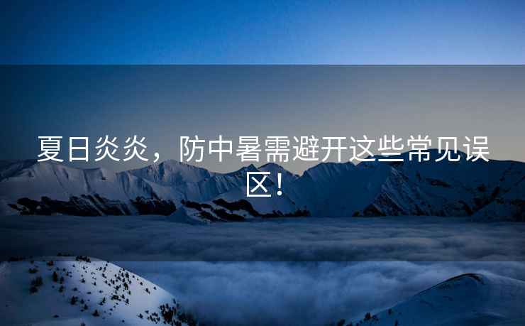夏日炎炎，防中暑需避開(kāi)這些常見(jiàn)誤區！
