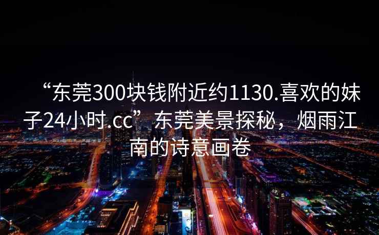 “東莞300塊錢(qián)附近約1130.喜歡的妹子24小時(shí).cc”東莞美景探秘，煙雨江南的詩(shī)意畫(huà)卷