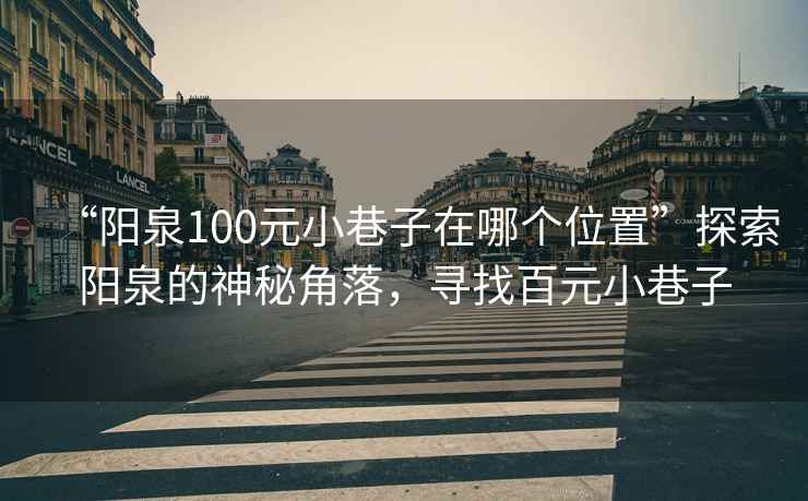 “陽(yáng)泉100元小巷子在哪個(gè)位置”探索陽(yáng)泉的神秘角落，尋找百元小巷子