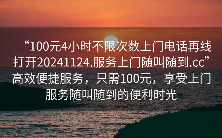 “100元4小時(shí)不限次數上門(mén)電話(huà)再線(xiàn)打開(kāi)20241124.服務(wù)上門(mén)隨叫隨到.cc”高效便捷服務(wù)，只需100元，享受上門(mén)服務(wù)隨叫隨到的便利時(shí)光