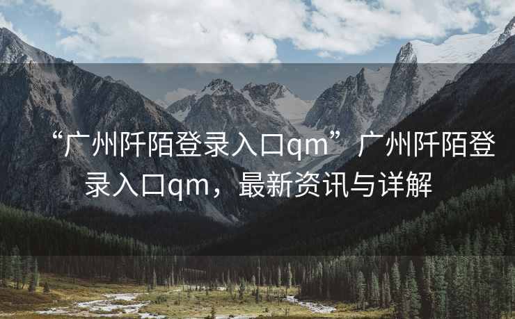 “廣州阡陌登錄入口qm”廣州阡陌登錄入口qm，最新資訊與詳解