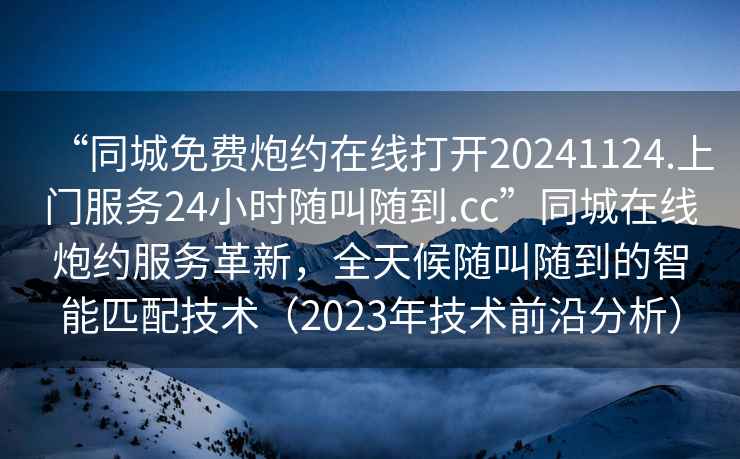 “同城免費炮約在線(xiàn)打開(kāi)20241124.上門(mén)服務(wù)24小時(shí)隨叫隨到.cc”同城在線(xiàn)炮約服務(wù)革新，全天候隨叫隨到的智能匹配技術(shù)（2023年技術(shù)前沿分析）
