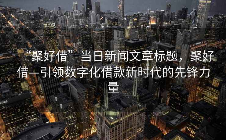 “聚好借”當日新聞文章標題，聚好借—引領(lǐng)數字化借款新時(shí)代的先鋒力量
