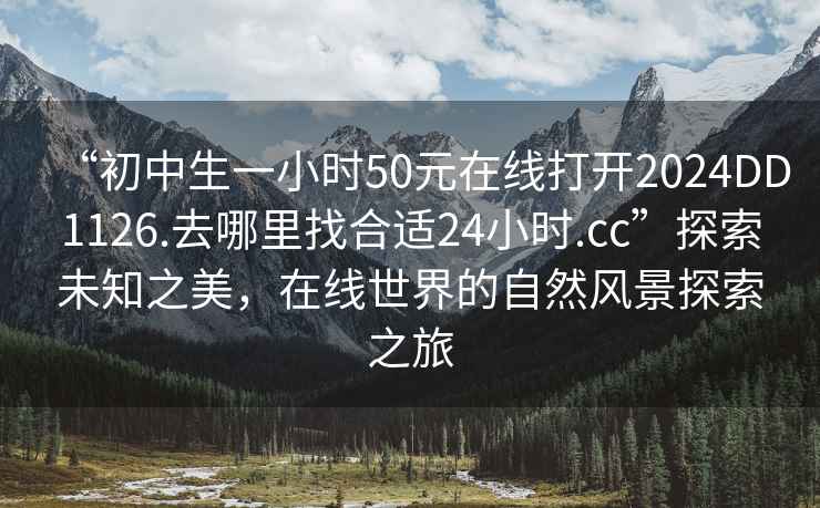 “初中生一小時(shí)50元在線(xiàn)打開(kāi)2024DD1126.去哪里找合適24小時(shí).cc”探索未知之美，在線(xiàn)世界的自然風(fēng)景探索之旅