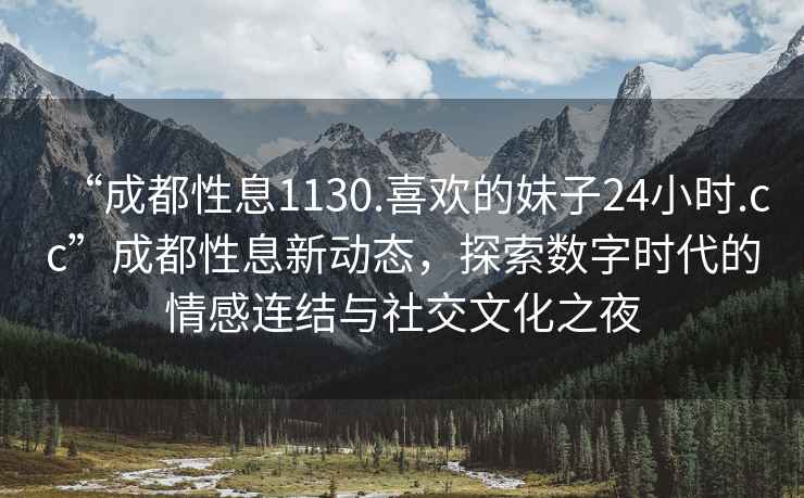 “成都性息1130.喜歡的妹子24小時(shí).cc”成都性息新動(dòng)態(tài)，探索數字時(shí)代的情感連結與社交文化之夜