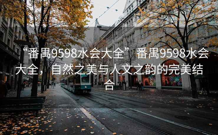 “番禺9598水會(huì )大全”番禺9598水會(huì )大全，自然之美與人文之韻的完美結合