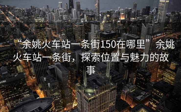 “余姚火車(chē)站一條街150在哪里”余姚火車(chē)站一條街，探索位置與魅力的故事