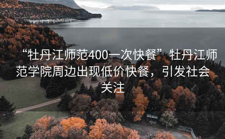 “牡丹江師范400一次快餐”牡丹江師范學(xué)院周邊出現低價(jià)快餐，引發(fā)社會(huì )關(guān)注