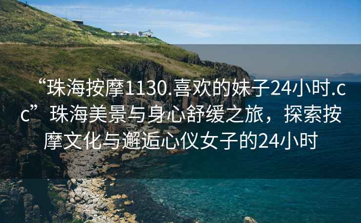 “珠海按摩1130.喜歡的妹子24小時(shí).cc”珠海美景與身心舒緩之旅，探索按摩文化與邂逅心儀女子的24小時(shí)