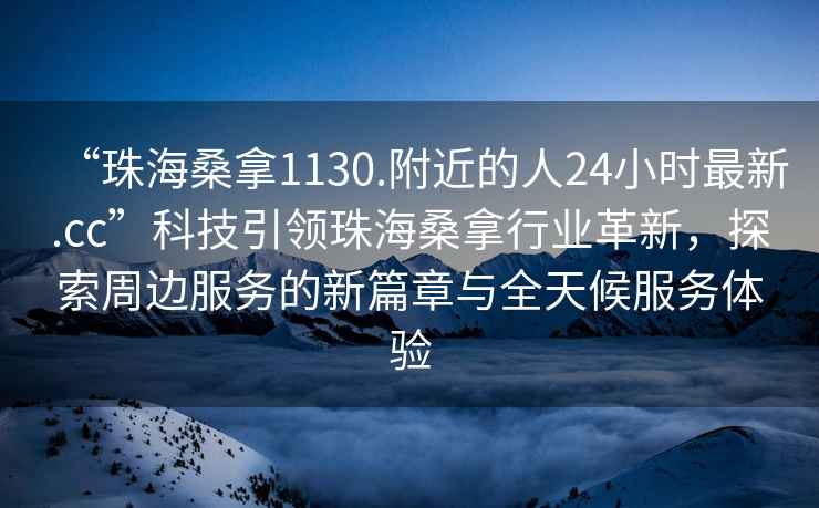 “珠海桑拿1130.附近的人24小時(shí)最新.cc”科技引領(lǐng)珠海桑拿行業(yè)革新，探索周邊服務(wù)的新篇章與全天候服務(wù)體驗