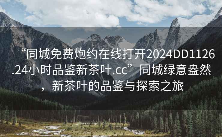 “同城免費炮約在線(xiàn)打開(kāi)2024DD1126.24小時(shí)品鑒新茶葉.cc”同城綠意盎然，新茶葉的品鑒與探索之旅