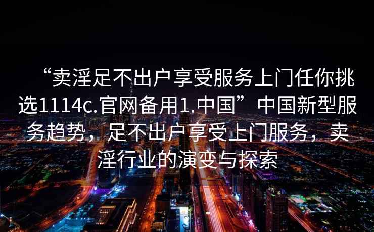 “賣(mài)淫足不出戶(hù)享受服務(wù)上門(mén)任你挑選1114c.官網(wǎng)備用1.中國”中國新型服務(wù)趨勢，足不出戶(hù)享受上門(mén)服務(wù)，賣(mài)淫行業(yè)的演變與探索
