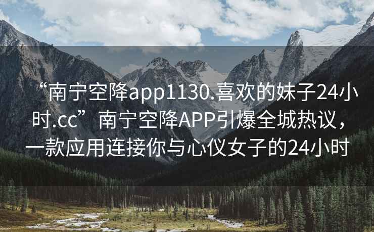 “南寧空降app1130.喜歡的妹子24小時(shí).cc”南寧空降APP引爆全城熱議，一款應用連接你與心儀女子的24小時(shí)