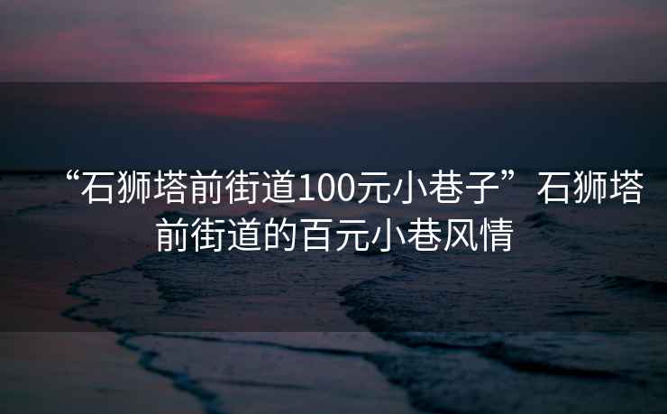 “石獅塔前街道100元小巷子”石獅塔前街道的百元小巷風(fēng)情