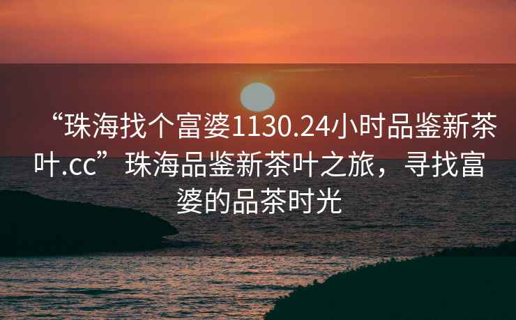 “珠海找個(gè)富婆1130.24小時(shí)品鑒新茶葉.cc”珠海品鑒新茶葉之旅，尋找富婆的品茶時(shí)光
