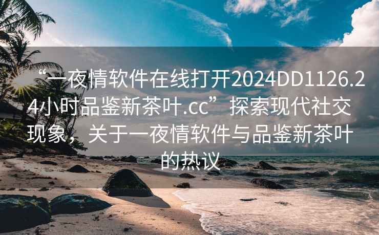 “一夜情軟件在線(xiàn)打開(kāi)2024DD1126.24小時(shí)品鑒新茶葉.cc”探索現代社交現象，關(guān)于一夜情軟件與品鑒新茶葉的熱議